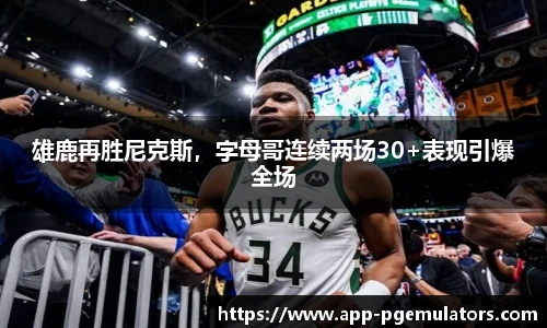 雄鹿再胜尼克斯，字母哥连续两场30+表现引爆全场
