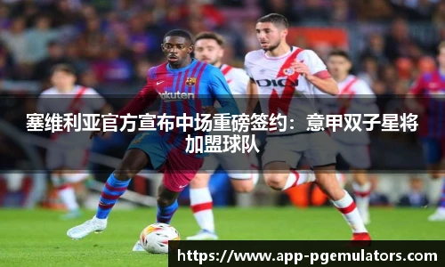 塞维利亚官方宣布中场重磅签约：意甲双子星将加盟球队