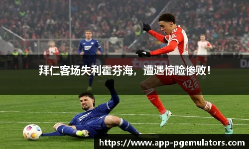 拜仁客场失利霍芬海，遭遇惊险惨败！
