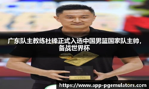 广东队主教练杜锋正式入选中国男篮国家队主帅，备战世界杯