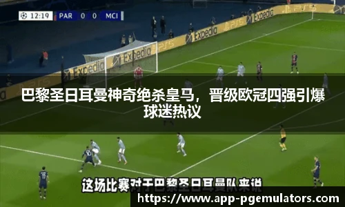 巴黎圣日耳曼神奇绝杀皇马，晋级欧冠四强引爆球迷热议