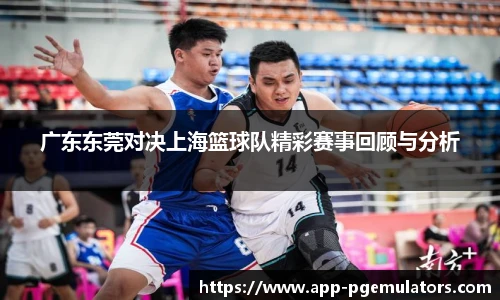 广东东莞对决上海篮球队精彩赛事回顾与分析