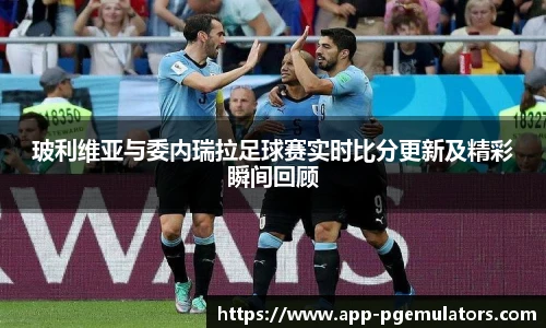 玻利维亚与委内瑞拉足球赛实时比分更新及精彩瞬间回顾