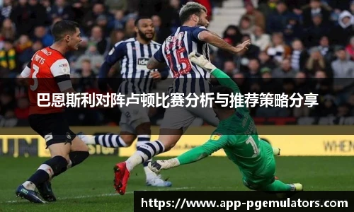 巴恩斯利对阵卢顿比赛分析与推荐策略分享