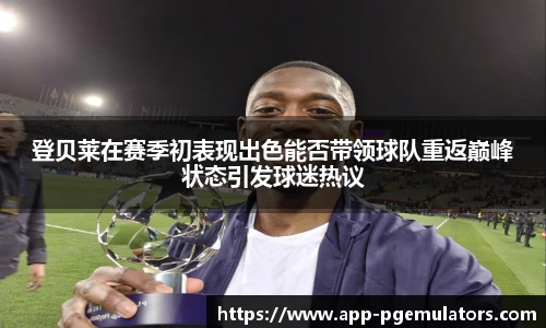 登贝莱在赛季初表现出色能否带领球队重返巅峰状态引发球迷热议