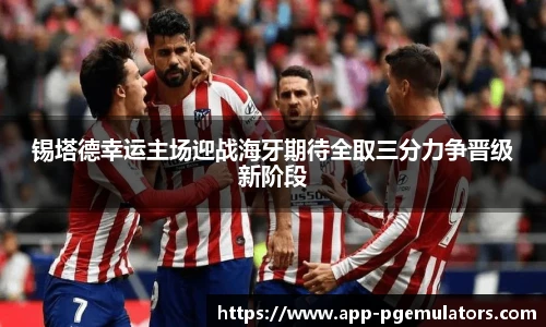 锡塔德幸运主场迎战海牙期待全取三分力争晋级新阶段