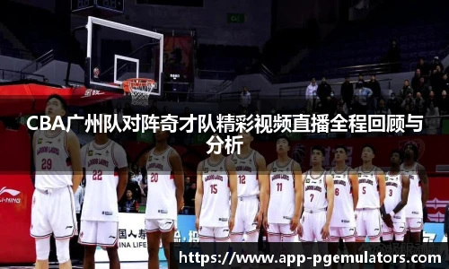 CBA广州队对阵奇才队精彩视频直播全程回顾与分析