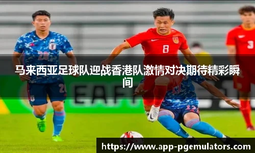马来西亚足球队迎战香港队激情对决期待精彩瞬间