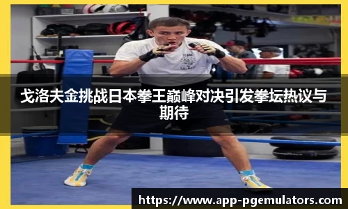 戈洛夫金挑战日本拳王巅峰对决引发拳坛热议与期待