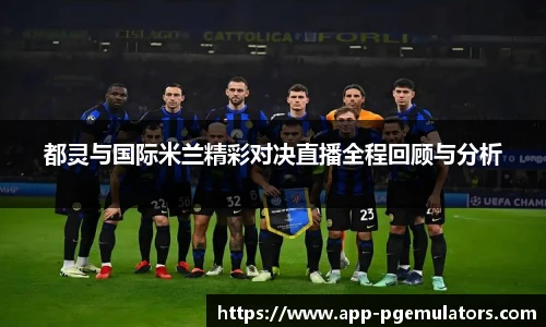 都灵与国际米兰精彩对决直播全程回顾与分析