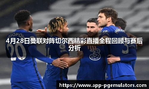 4月28日曼联对阵切尔西精彩直播全程回顾与赛后分析