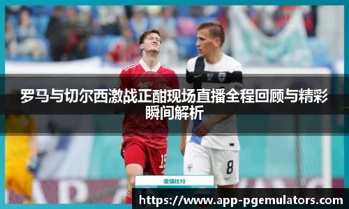 罗马与切尔西激战正酣现场直播全程回顾与精彩瞬间解析