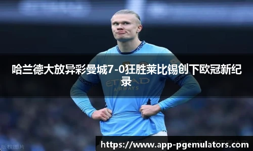 哈兰德大放异彩曼城7-0狂胜莱比锡创下欧冠新纪录