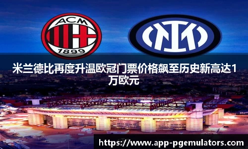 米兰德比再度升温欧冠门票价格飙至历史新高达1万欧元