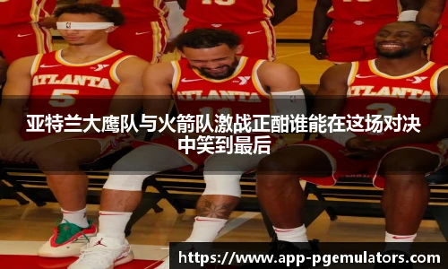 亚特兰大鹰队与火箭队激战正酣谁能在这场对决中笑到最后
