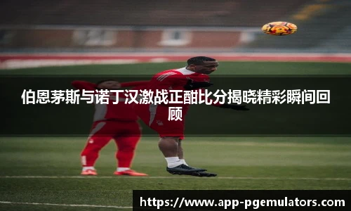 伯恩茅斯与诺丁汉激战正酣比分揭晓精彩瞬间回顾