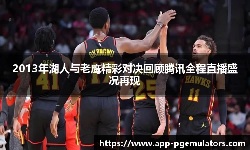 2013年湖人与老鹰精彩对决回顾腾讯全程直播盛况再现