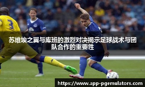 苏维埃之翼与库班的激烈对决揭示足球战术与团队合作的重要性