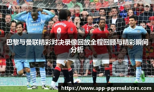 巴黎与曼联精彩对决录像回放全程回顾与精彩瞬间分析